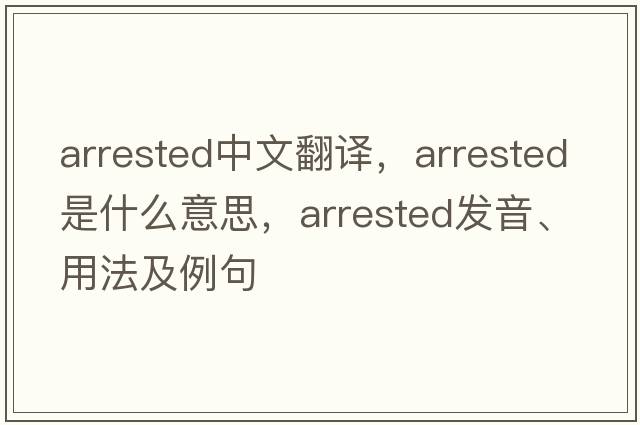 arrested中文翻譯，arrested是什么意思，arrested發(fā)音、用法及例句