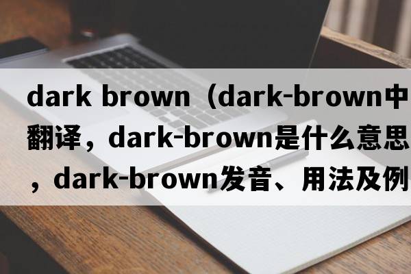 dark brown（dark-brown中文翻譯，dark-brown是什么意思，dark-brown發(fā)音、用法及例句）
