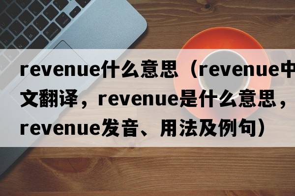 revenue什么意思（revenue中文翻譯，revenue是什么意思，revenue發(fā)音、用法及例句）