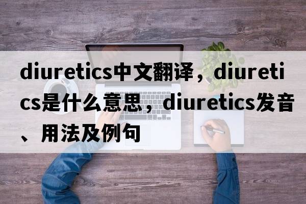 diuretics中文翻譯，diuretics是什么意思，diuretics發(fā)音、用法及例句