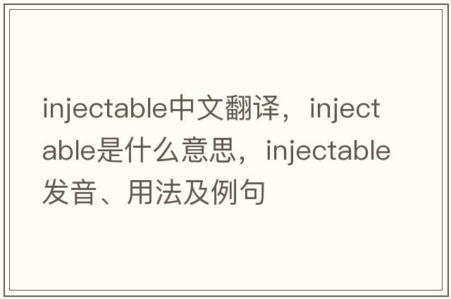 injectable中文翻譯，injectable是什么意思，injectable發(fā)音、用法及例句