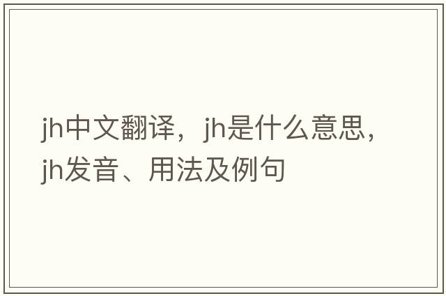 jh中文翻譯，jh是什么意思，jh發(fā)音、用法及例句