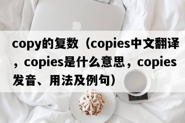 copy的復數（copies中文翻譯，copies是什么意思，copies發(fā)音、用法及例句）