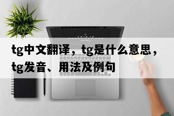 tg中文翻譯，tg是什么意思，tg發(fā)音、用法及例句
