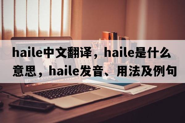 Haile中文翻譯，Haile是什么意思，Haile發(fā)音、用法及例句
