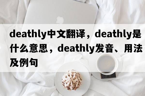 deathly中文翻譯，deathly是什么意思，deathly發(fā)音、用法及例句