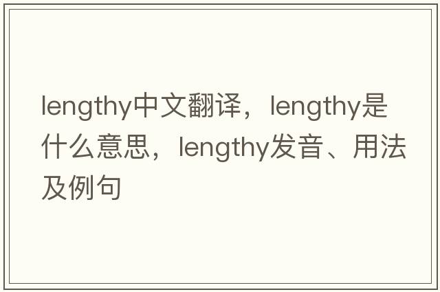 lengthy中文翻譯，lengthy是什么意思，lengthy發(fā)音、用法及例句