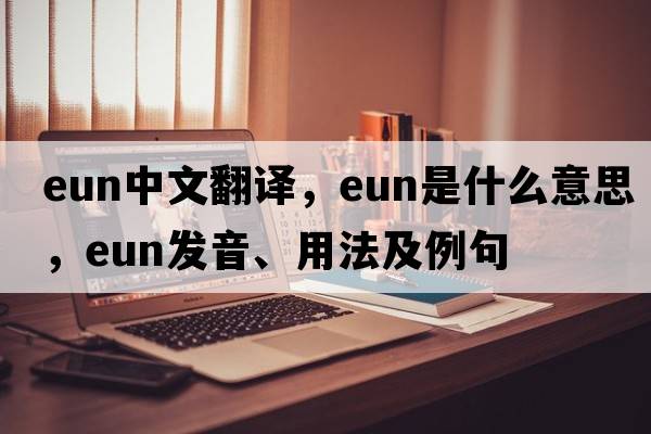 EUN中文翻譯，EUN是什么意思，EUN發(fā)音、用法及例句