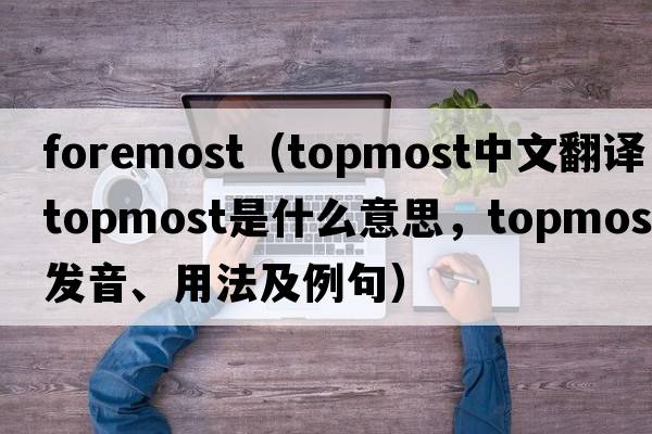 foremost（topmost中文翻譯，topmost是什么意思，topmost發(fā)音、用法及例句）