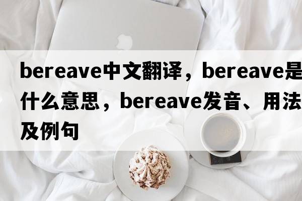 bereave中文翻譯，bereave是什么意思，bereave發(fā)音、用法及例句