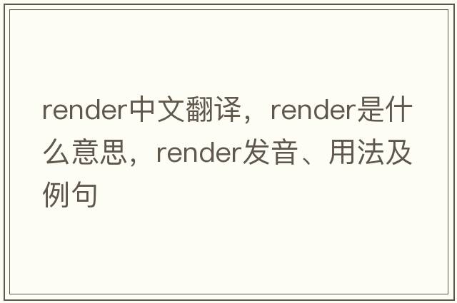 render中文翻譯，render是什么意思，render發(fā)音、用法及例句