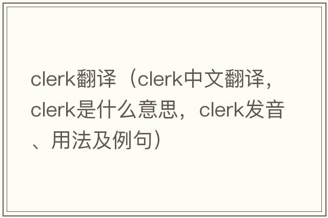 clerk翻譯（clerk中文翻譯，clerk是什么意思，clerk發(fā)音、用法及例句）