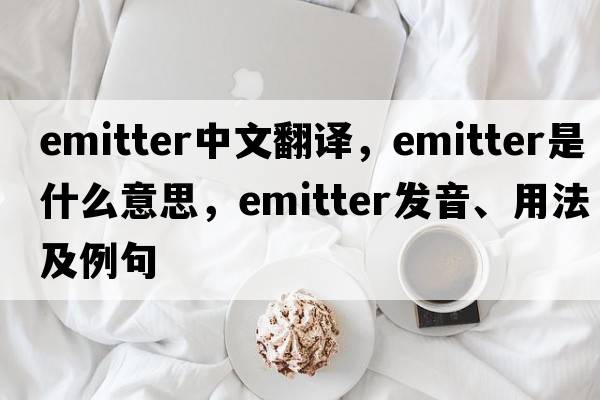 emitter中文翻譯，emitter是什么意思，emitter發(fā)音、用法及例句