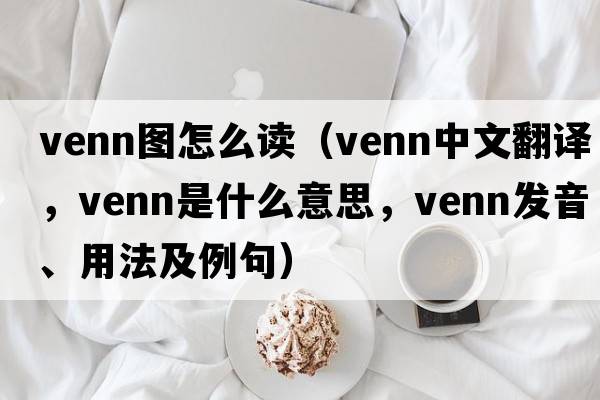 venn圖怎么讀（Venn中文翻譯，Venn是什么意思，Venn發(fā)音、用法及例句）