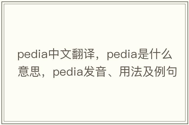 pedia中文翻譯，pedia是什么意思，pedia發(fā)音、用法及例句