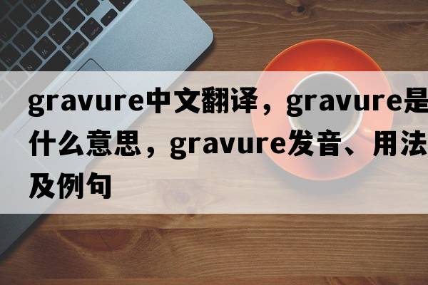 gravure中文翻譯，gravure是什么意思，gravure發(fā)音、用法及例句