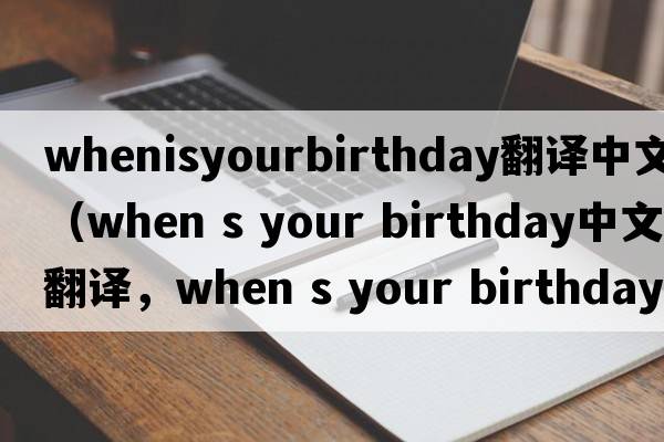 whenisyourbirthday翻譯中文（when s your birthday中文翻譯，when s your birthday是什么意思，when s your birthday發(fā)音、用法及