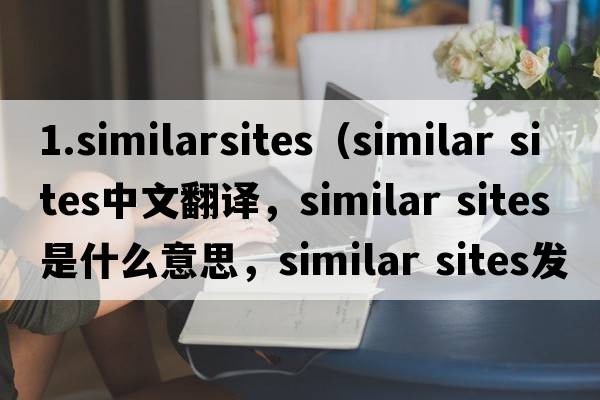 1.similarsites（similar sites中文翻譯，similar sites是什么意思，similar sites發(fā)音、用法及例句）