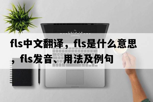 fls中文翻譯，fls是什么意思，fls發(fā)音、用法及例句
