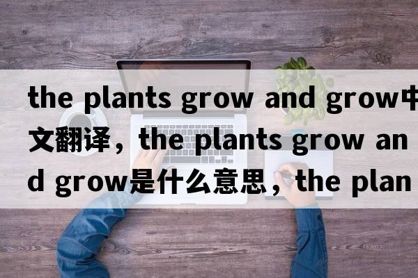 the plants grow and grow中文翻譯，the plants grow and grow是什么意思，the plants grow and grow發(fā)音、用法及例句
