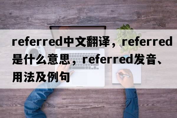 referred中文翻譯，referred是什么意思，referred發(fā)音、用法及例句
