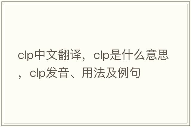 clp中文翻譯，clp是什么意思，clp發(fā)音、用法及例句