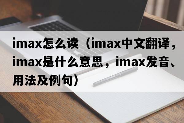 imax怎么讀（IMAX中文翻譯，IMAX是什么意思，IMAX發(fā)音、用法及例句）