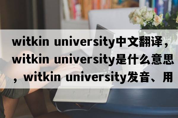 witkin university中文翻譯，witkin university是什么意思，witkin university發(fā)音、用法及例句