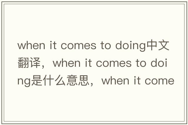 when it comes to doing中文翻譯，when it comes to doing是什么意思，when it comes to doing發(fā)音、用法及例句