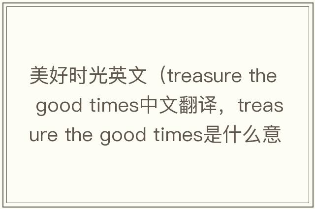美好時(shí)光英文（treasure the good times中文翻譯，treasure the good times是什么意思，treasure the good times發(fā)音、用法及例句）