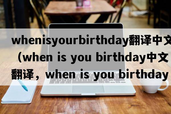 whenisyourbirthday翻譯中文（when is you birthday中文翻譯，when is you birthday是什么意思，when is you birthday發(fā)音、用法及