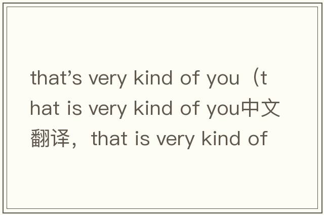 that's very kind of you（that is very kind of you中文翻譯，that is very kind of you是什么意思，that is very