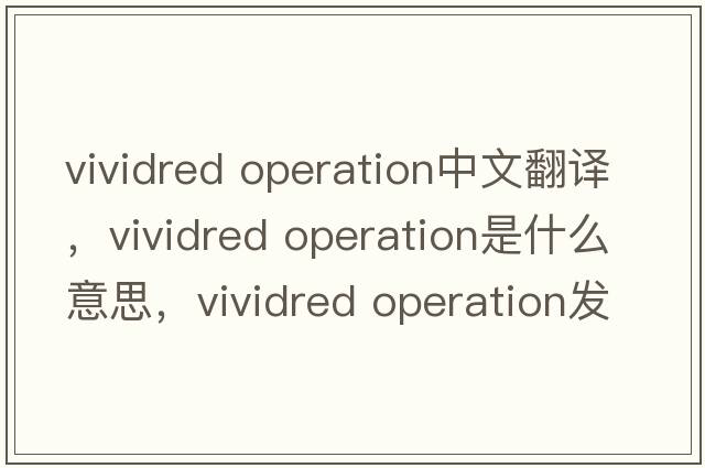 vividred operation中文翻譯，vividred operation是什么意思，vividred operation發(fā)音、用法及例句