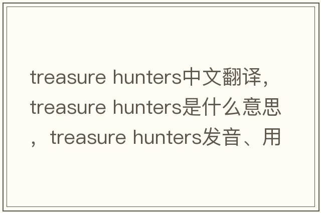 treasure hunters中文翻譯，treasure hunters是什么意思，treasure hunters發(fā)音、用法及例句
