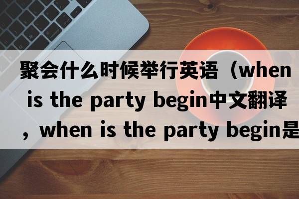 聚會(huì )什么時(shí)候舉行英語(yǔ)（when is the party begin中文翻譯，when is the party begin是什么意思，when is the party begin發(fā)音、用法及例句）