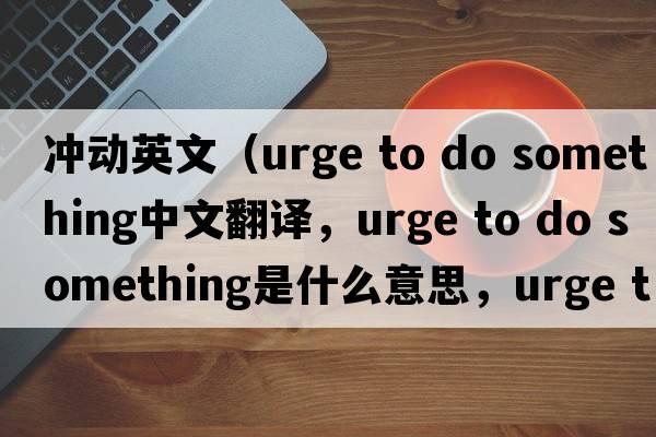 沖動(dòng)英文（urge to do something中文翻譯，urge to do something是什么意思，urge to do something發(fā)音、用法及例句）