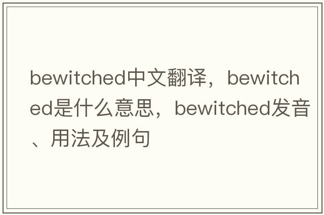 bewitched中文翻譯，bewitched是什么意思，bewitched發(fā)音、用法及例句