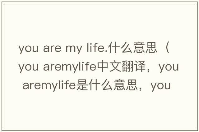 you are my life.什么意思（you aremylife中文翻譯，you aremylife是什么意思，you aremylife發(fā)音、用法及例句）