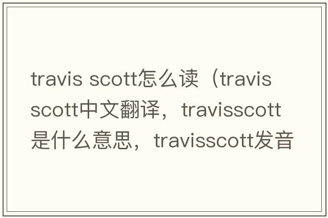 travis scott怎么讀（travisscott中文翻譯，travisscott是什么意思，travisscott發(fā)音、用法及例句）