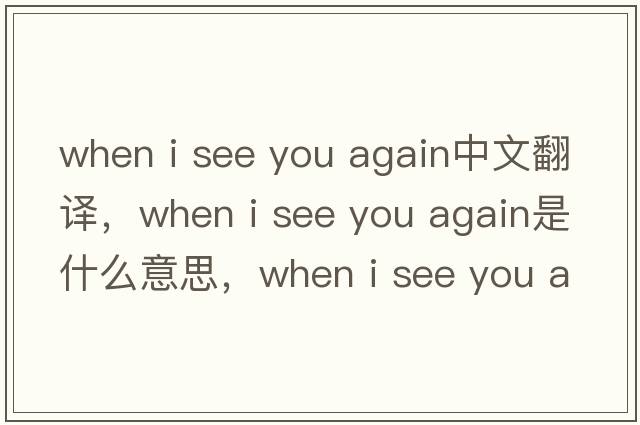 when i see you again中文翻譯，when i see you again是什么意思，when i see you again發(fā)音、用法及例句