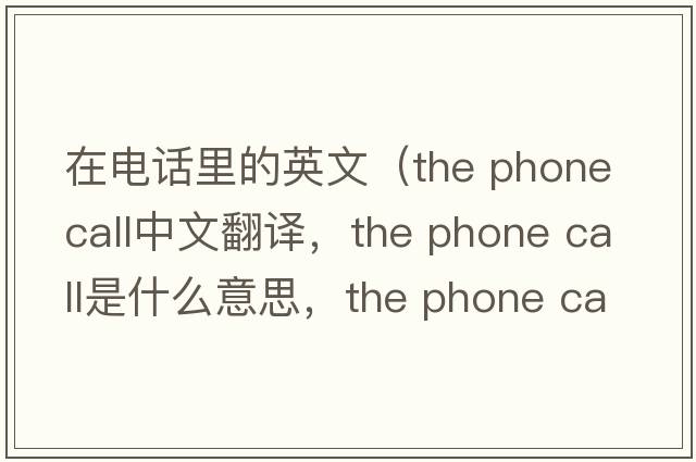 在電話(huà)里的英文（the phone call中文翻譯，the phone call是什么意思，the phone call發(fā)音、用法及例句）