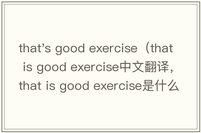 that's good exercise（that is good exercise中文翻譯，that is good exercise是什么意思，that is good exercise
