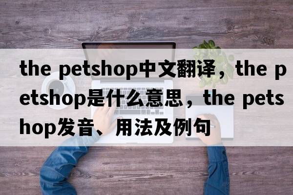 the petshop中文翻譯，the petshop是什么意思，the petshop發(fā)音、用法及例句