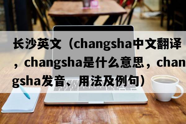 長(cháng)沙英文（Changsha中文翻譯，Changsha是什么意思，Changsha發(fā)音、用法及例句）