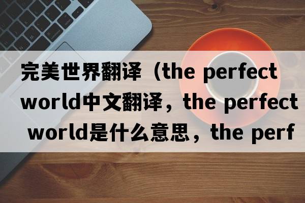 完美世界翻譯（the perfect world中文翻譯，the perfect world是什么意思，the perfect world發(fā)音、用法及例句）