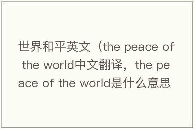 世界和平英文（the peace of the world中文翻譯，the peace of the world是什么意思，the peace of the world發(fā)音、用法及例句）