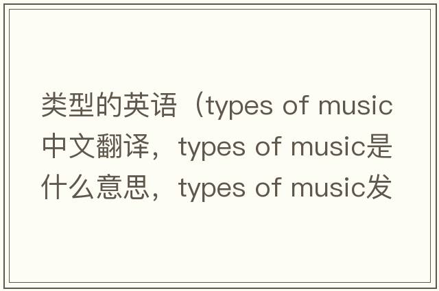 類(lèi)型的英語(yǔ)（types of music中文翻譯，types of music是什么意思，types of music發(fā)音、用法及例句）