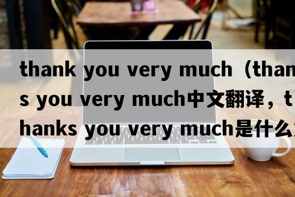 thank you very much（thanks you very much中文翻譯，thanks you very much是什么意思，thanks you very much發(fā)音、用法及例句）
