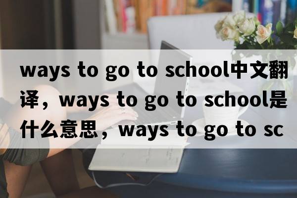 ways to go to school中文翻譯，ways to go to school是什么意思，ways to go to school發(fā)音、用法及例句