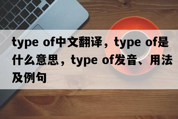 type of中文翻譯，type of是什么意思，type of發(fā)音、用法及例句